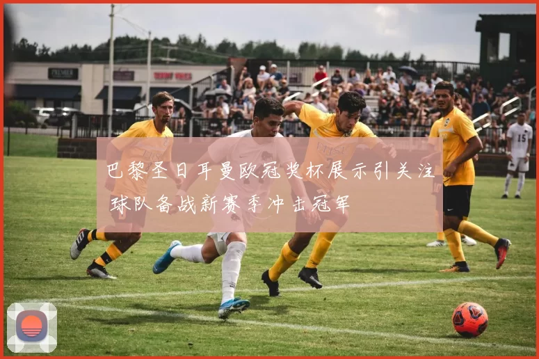 巴黎圣日耳曼欧冠奖杯展示引关注 球队备战新赛季冲击冠军