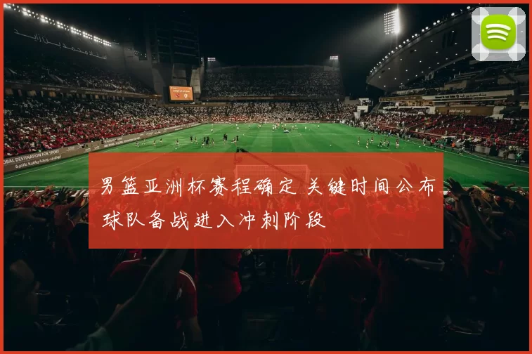 男篮亚洲杯赛程确定 关键时间公布 球队备战进入冲刺阶段