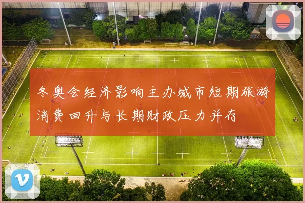 冬奥会经济影响主办城市短期旅游消费回升与长期财政压力并存