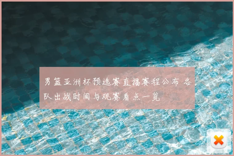 男篮亚洲杯预选赛直播赛程公布 各队出战时间与观赛看点一览
