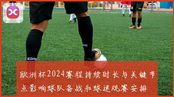 欧洲杯2024赛程持续时长与关键节点影响球队备战和球迷观赛安排