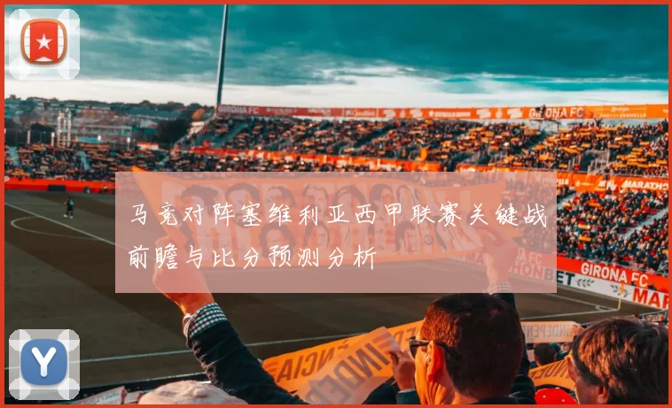 马竞对阵塞维利亚西甲联赛关键战前瞻与比分预测分析