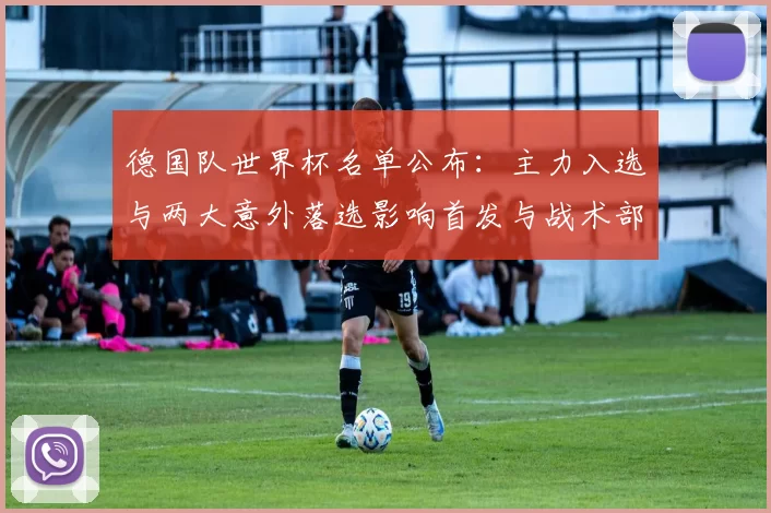 德国队世界杯名单公布：主力入选与两大意外落选影响首发与战术部署