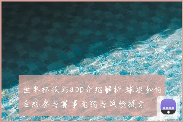世界杯投彩app介绍解析 球迷如何合规参与赛事竞猜与风险提示