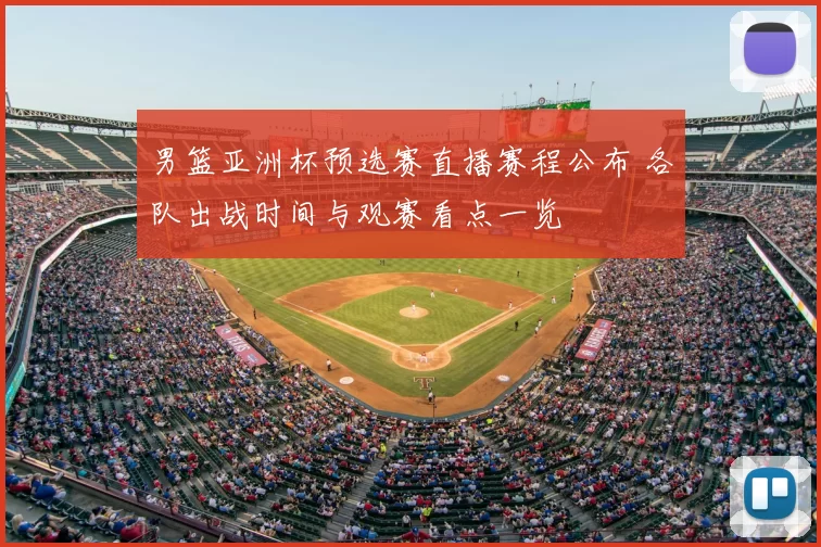 男篮亚洲杯预选赛直播赛程公布 各队出战时间与观赛看点一览