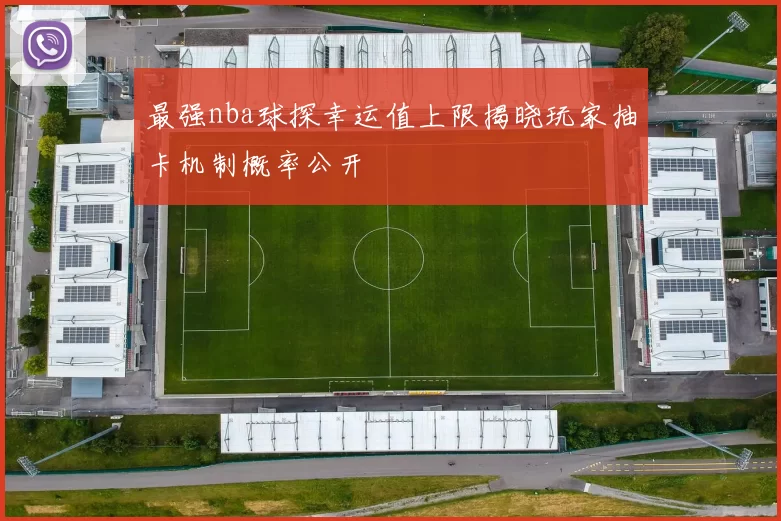 最强nba球探幸运值上限揭晓玩家抽卡机制概率公开