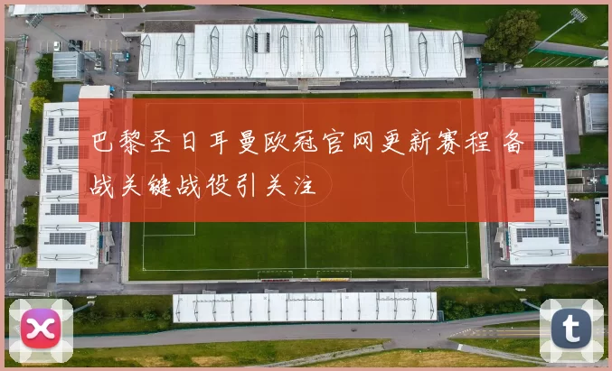 巴黎圣日耳曼欧冠官网更新赛程 备战关键战役引关注