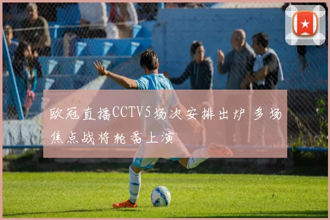 欧冠直播CCTV5场次安排出炉 多场焦点战将轮番上演