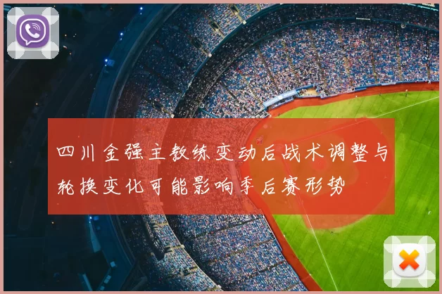 四川金强主教练变动后战术调整与轮换变化可能影响季后赛形势