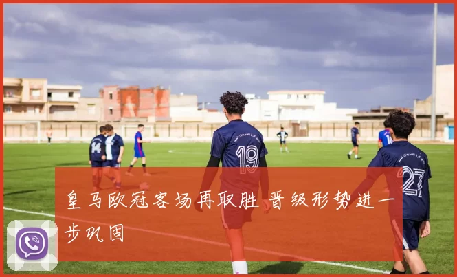 皇马欧冠客场再取胜 晋级形势进一步巩固