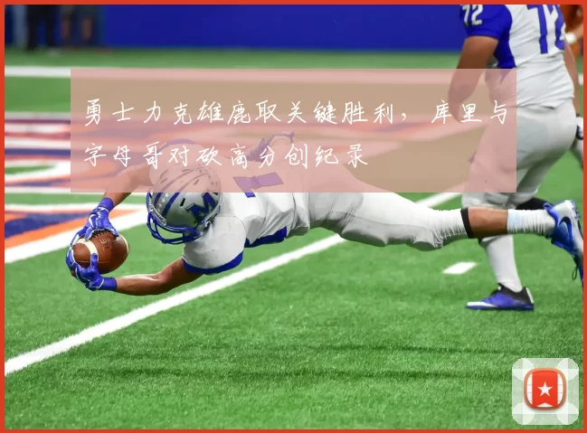 勇士力克雄鹿取关键胜利，库里与字母哥对砍高分创纪录