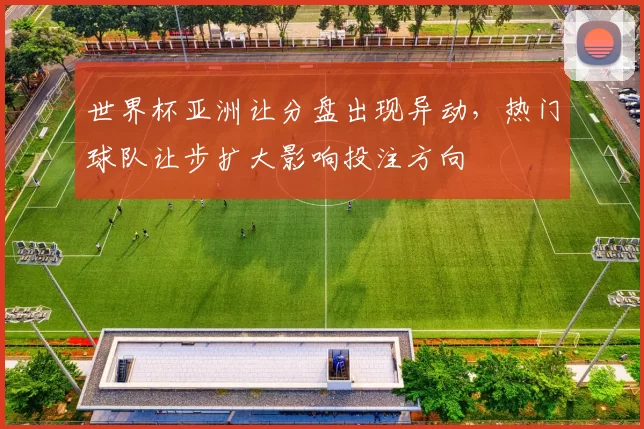 世界杯亚洲让分盘出现异动，热门球队让步扩大影响投注方向