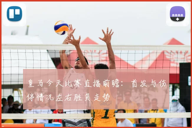 皇马今天比赛直播前瞻：首发与伤停情况左右胜负走势