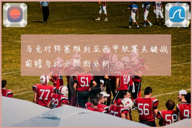 马竞对阵塞维利亚西甲联赛关键战前瞻与比分预测分析