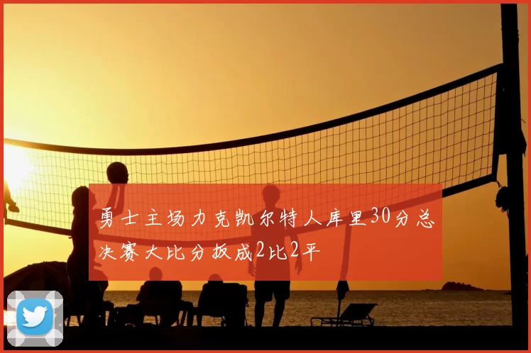 勇士主场力克凯尔特人库里30分总决赛大比分扳成2比2平