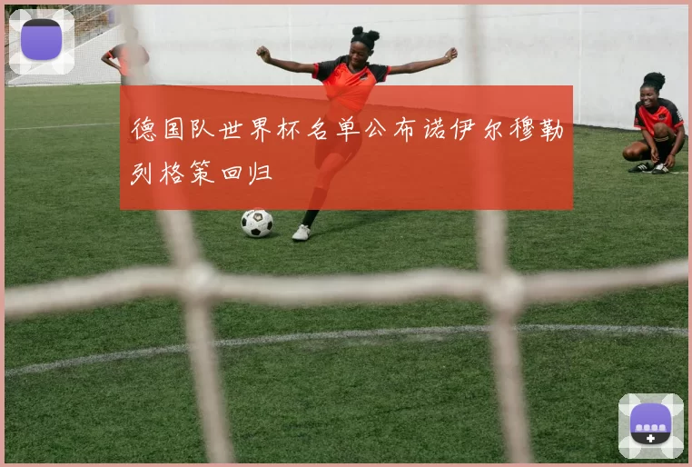 德国队世界杯名单公布诺伊尔穆勒列格策回归