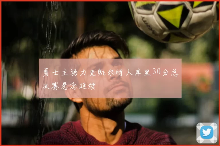 勇士主场力克凯尔特人库里30分总决赛悬念延续