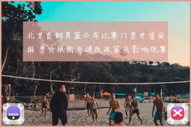 北京首钢男篮公布比赛门票开售安排 票价限购与退改政策或影响观赛人数