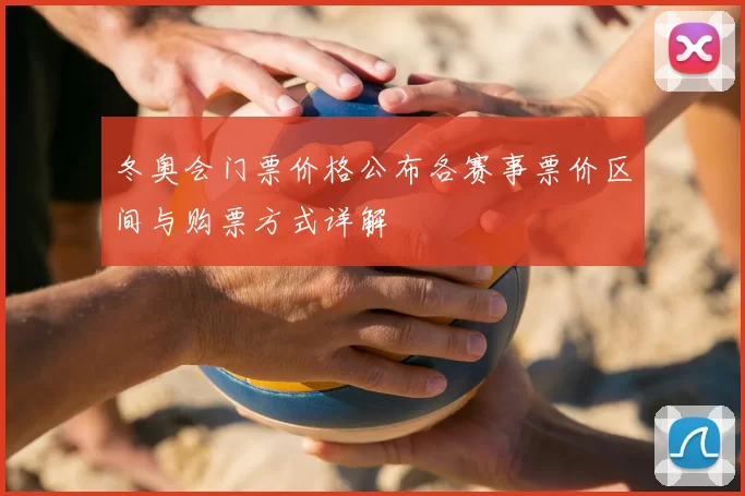 冬奥会门票价格公布各赛事票价区间与购票方式详解