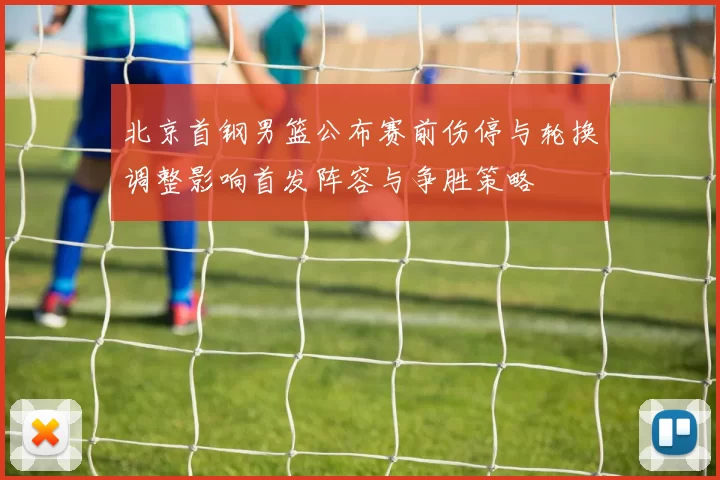 北京首钢男篮公布赛前伤停与轮换调整影响首发阵容与争胜策略