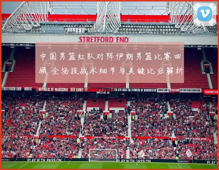 中国男篮红队对阵伊朗男篮比赛回顾 全场技战术细节与关键比分解析