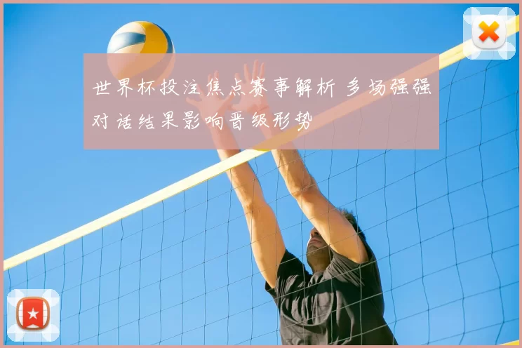 世界杯投注焦点赛事解析 多场强强对话结果影响晋级形势
