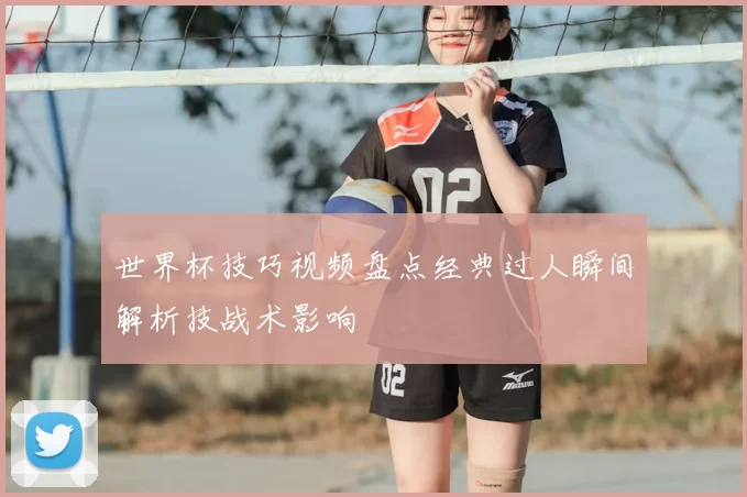 世界杯技巧视频盘点经典过人瞬间解析技战术影响