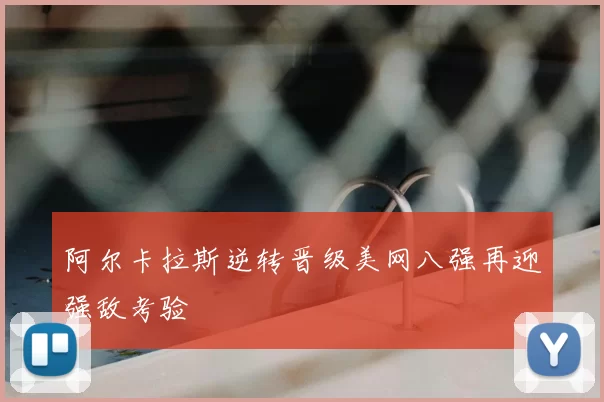 阿尔卡拉斯逆转晋级美网八强再迎强敌考验