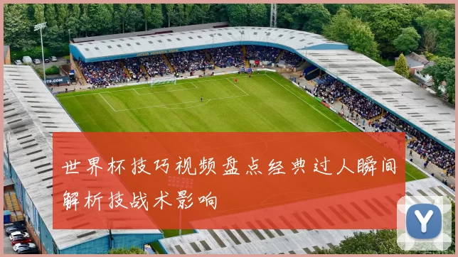 世界杯技巧视频盘点经典过人瞬间解析技战术影响