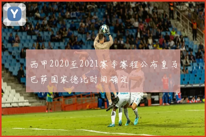 西甲2020至2021赛季赛程公布皇马巴萨国家德比时间确定