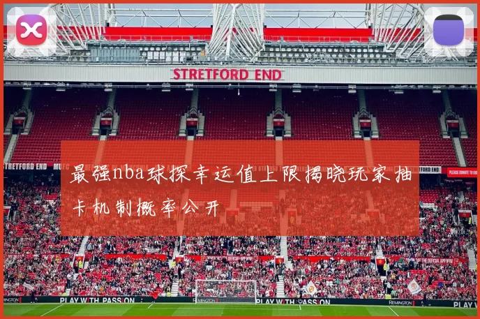 最强nba球探幸运值上限揭晓玩家抽卡机制概率公开