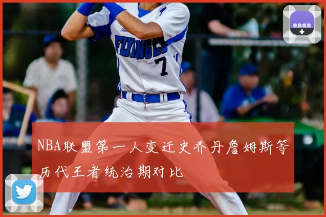 NBA联盟第一人变迁史乔丹詹姆斯等历代王者统治期对比