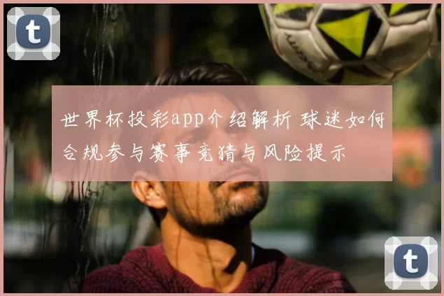 世界杯投彩app介绍解析 球迷如何合规参与赛事竞猜与风险提示