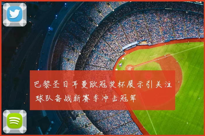 巴黎圣日耳曼欧冠奖杯展示引关注 球队备战新赛季冲击冠军