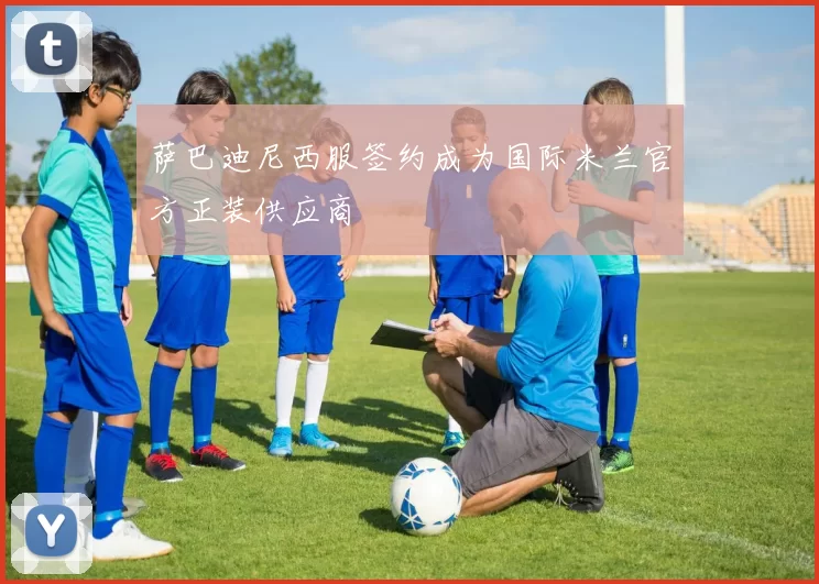 萨巴迪尼西服签约成为国际米兰官方正装供应商