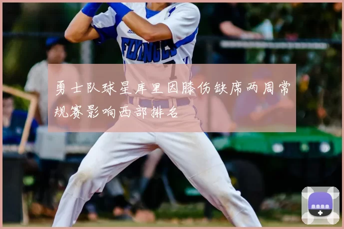 勇士队球星库里因膝伤缺席两周常规赛影响西部排名