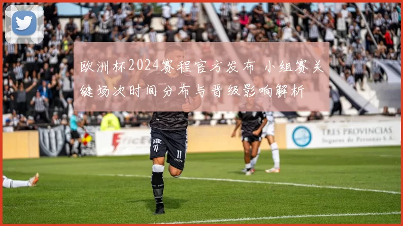 欧洲杯2024赛程官方发布 小组赛关键场次时间分布与晋级影响解析