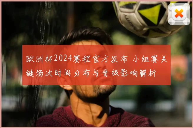 欧洲杯2024赛程官方发布 小组赛关键场次时间分布与晋级影响解析