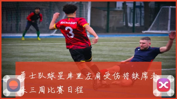 勇士队球星库里左肩受伤将缺席未来三周比赛日程