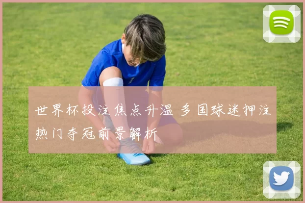 世界杯投注焦点升温 多国球迷押注热门夺冠前景解析