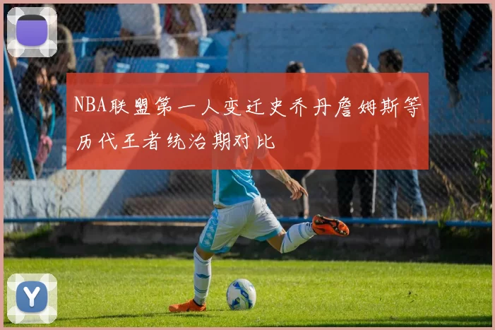 NBA联盟第一人变迁史乔丹詹姆斯等历代王者统治期对比