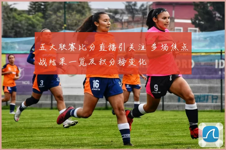 五大联赛比分直播引关注 多场焦点战结果一览及积分榜变化