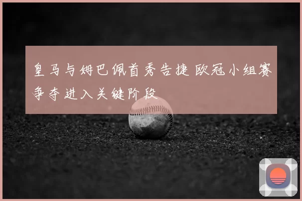 皇马与姆巴佩首秀告捷 欧冠小组赛争夺进入关键阶段