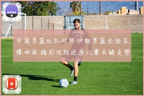 中国男篮红队对阵伊朗男篮全场录像回放 精彩攻防还原比赛关键走势