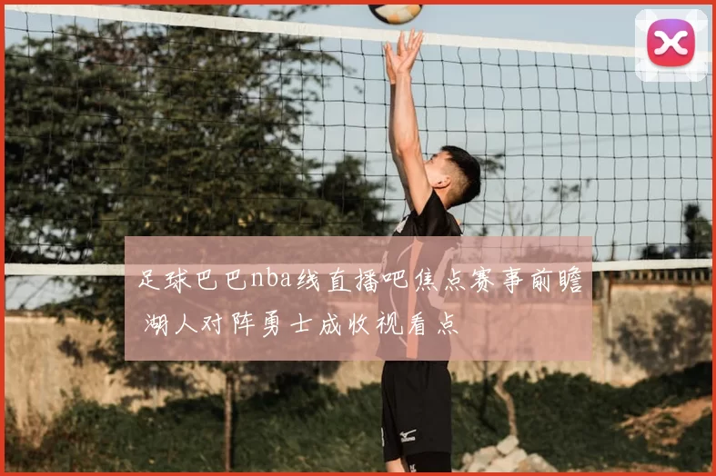 足球巴巴nba线直播吧焦点赛事前瞻 湖人对阵勇士成收视看点