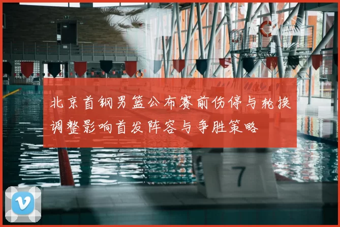 北京首钢男篮公布赛前伤停与轮换调整影响首发阵容与争胜策略