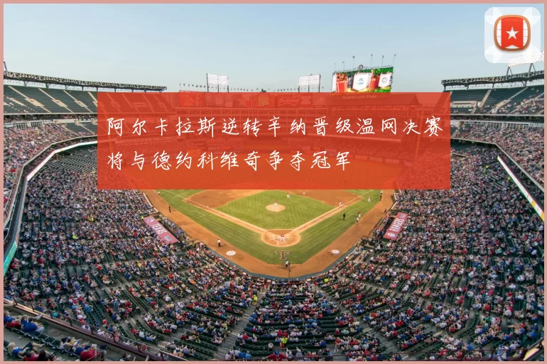 阿尔卡拉斯逆转辛纳晋级温网决赛将与德约科维奇争夺冠军