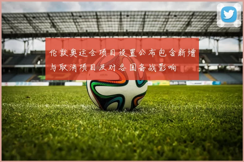 伦敦奥运会项目设置公布包含新增与取消项目及对各国备战影响