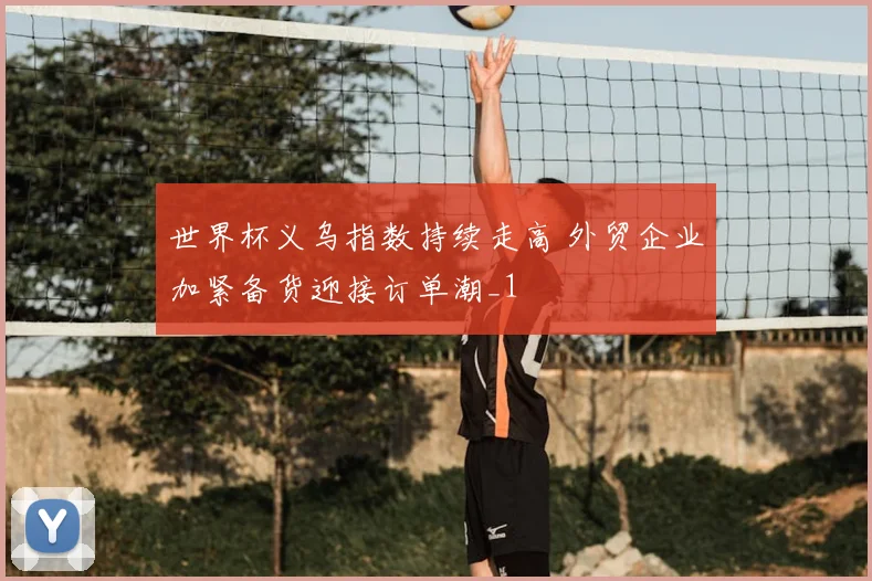 世界杯义乌指数持续走高 外贸企业加紧备货迎接订单潮_1