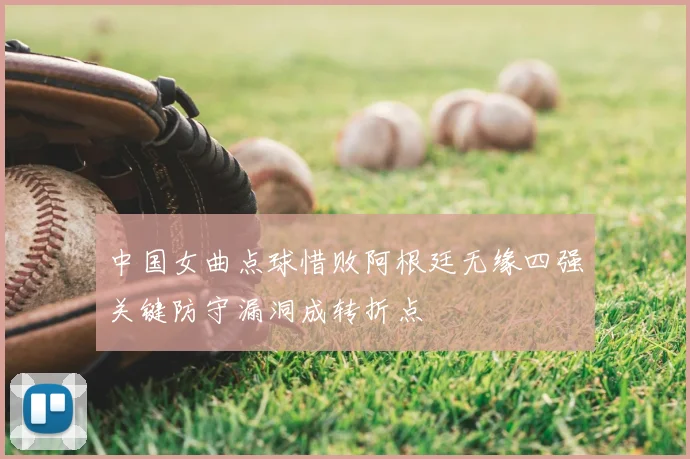 中国女曲点球惜败阿根廷无缘四强关键防守漏洞成转折点
